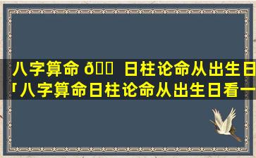 八字算命 🐠 日柱论命从出生日「八字算命日柱论命从出生日看一生吉凶下 🐈 」